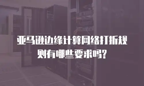 亚马逊边缘计算网络打折规则有哪些要求吗?