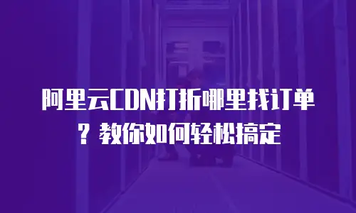 阿里云CDN打折哪里找订单？教你如何轻松搞定