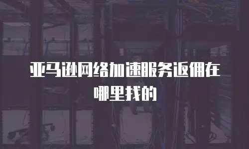 亚马逊网络加速服务返佣在哪里找的