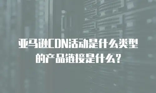 亚马逊CDN活动是什么类型的产品链接是什么？