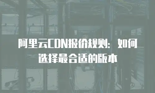 阿里云CDN报价规则：如何选择最合适的版本