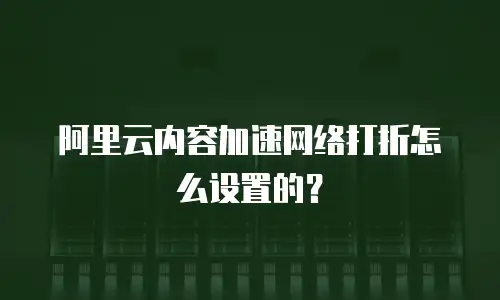 阿里云内容加速网络打折怎么设置的？