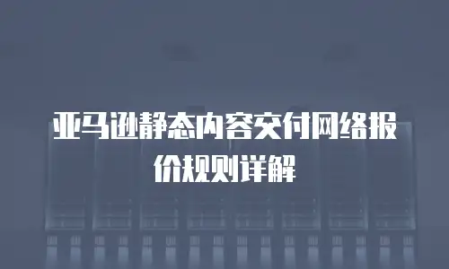 亚马逊静态内容交付网络报价规则详解