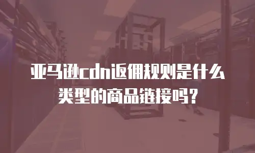 亚马逊cdn返佣规则是什么类型的商品链接吗？