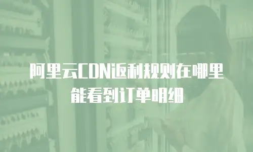 阿里云CDN返利规则在哪里能看到订单明细