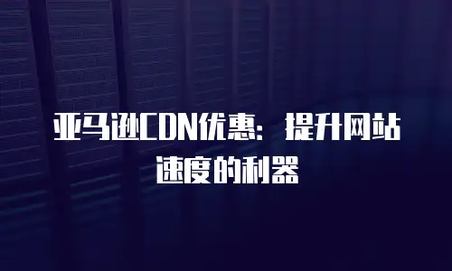 亚马逊CDN优惠：提升网站速度的利器