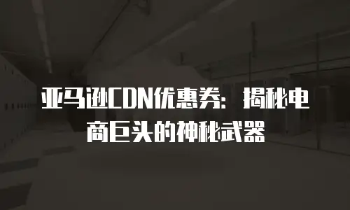 亚马逊CDN优惠券：揭秘电商巨头的神秘武器