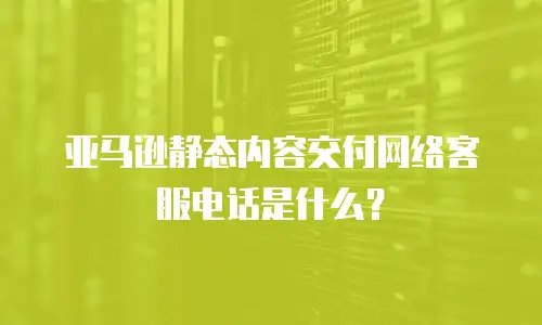 亚马逊静态内容交付网络客服电话是什么？
