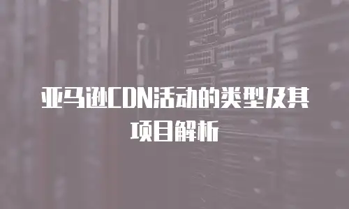 亚马逊CDN活动的类型及其项目解析