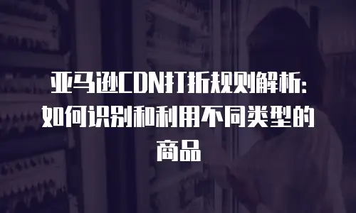 亚马逊CDN打折规则解析：如何识别和利用不同类型的商品