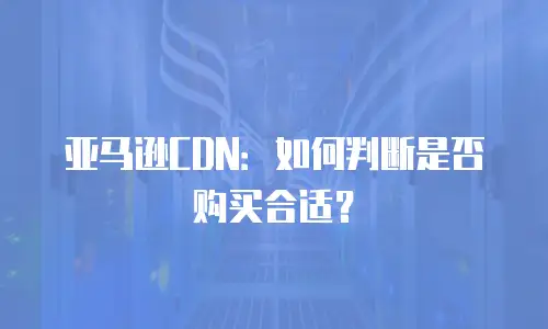 亚马逊CDN：如何判断是否购买合适？