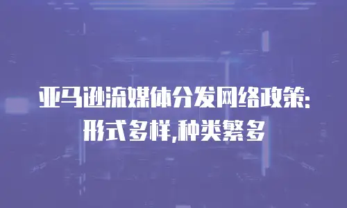 亚马逊流媒体分发网络政策:形式多样,种类繁多