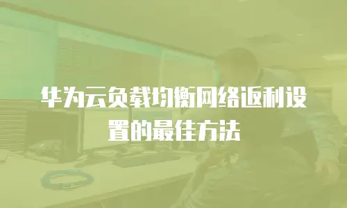 华为云负载均衡网络返利设置的最佳方法
