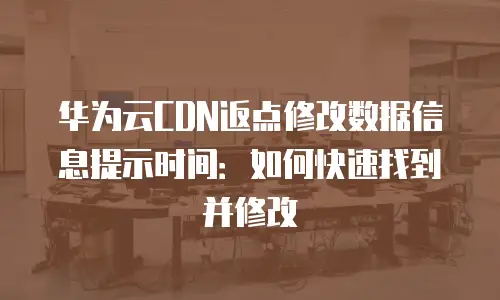 华为云CDN返点修改数据信息提示时间：如何快速找到并修改