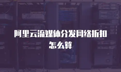 阿里云流媒体分发网络折扣怎么算