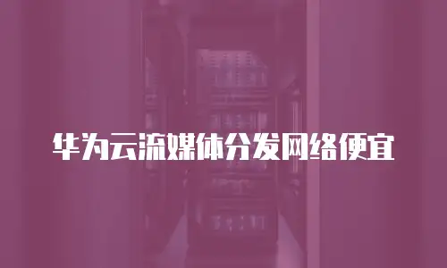 华为云流媒体分发网络便宜