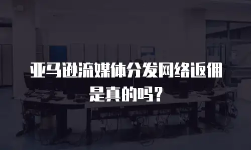 亚马逊流媒体分发网络返佣是真的吗？
