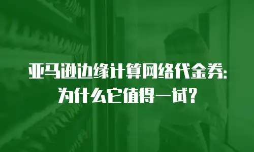 亚马逊边缘计算网络代金券：为什么它值得一试？