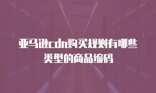 亚马逊cdn购买规则有哪些类型的商品编码