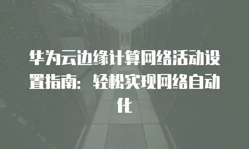 华为云边缘计算网络活动设置指南：轻松实现网络自动化