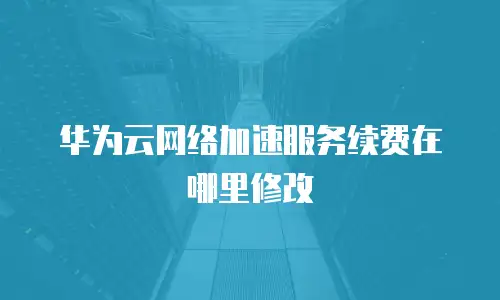 华为云网络加速服务续费在哪里修改