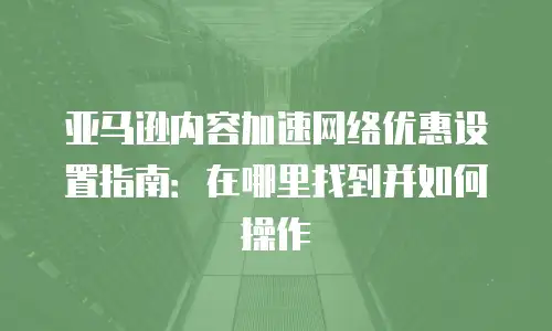亚马逊内容加速网络优惠设置指南：在哪里找到并如何操作
