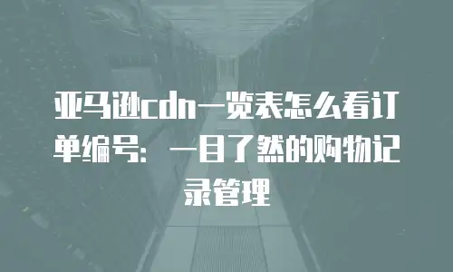 亚马逊cdn一览表怎么看订单编号：一目了然的购物记录管理
