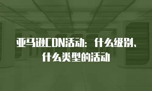 亚马逊CDN活动：什么级别、什么类型的活动