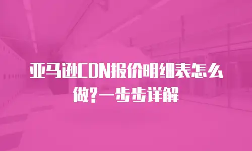 亚马逊CDN报价明细表怎么做?一步步详解