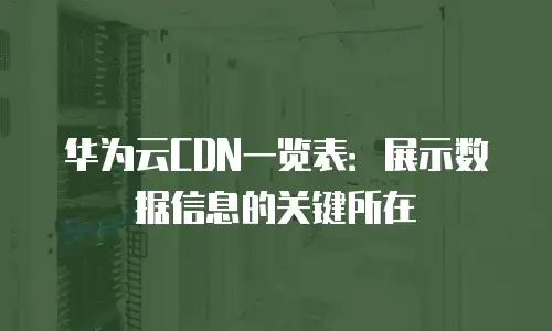 华为云CDN一览表：展示数据信息的关键所在