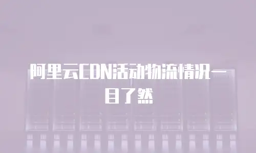 阿里云CDN活动物流情况一目了然
