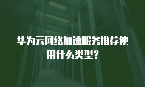华为云网络加速服务推荐使用什么类型？