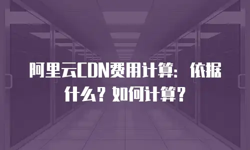 阿里云CDN费用计算：依据什么？如何计算？