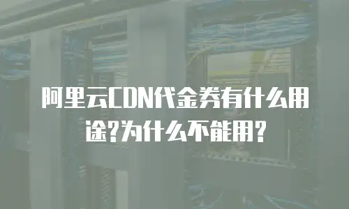阿里云CDN代金券有什么用途?为什么不能用?