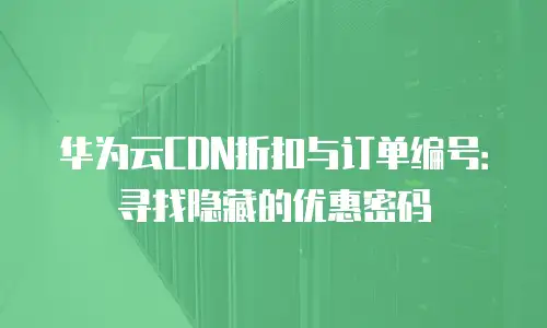 华为云CDN折扣与订单编号：寻找隐藏的优惠密码