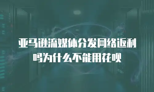 亚马逊流媒体分发网络返利吗为什么不能用花呗