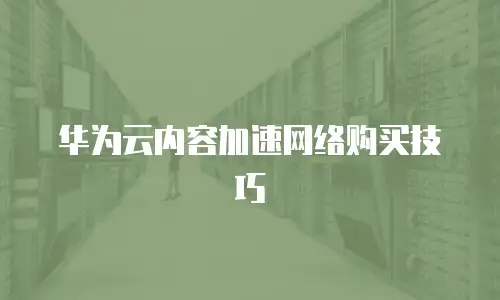 华为云内容加速网络购买技巧