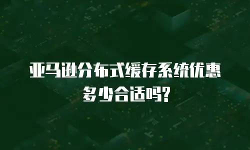 亚马逊分布式缓存系统优惠多少合适吗?