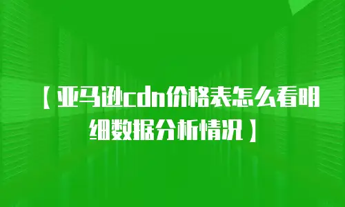 【亚马逊cdn价格表怎么看明细数据分析情况】