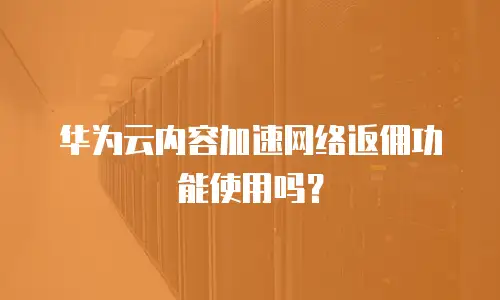 华为云内容加速网络返佣功能使用吗？