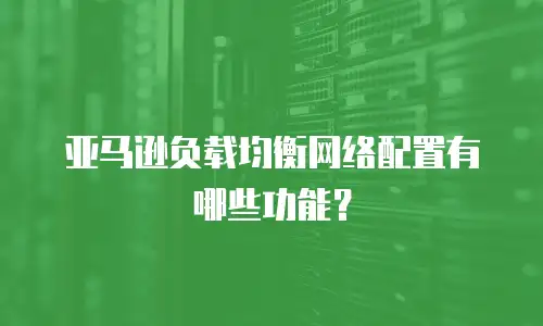 亚马逊负载均衡网络配置有哪些功能？