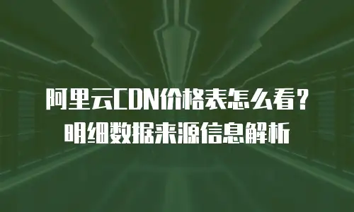 阿里云CDN价格表怎么看？明细数据来源信息解析