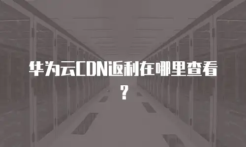 华为云CDN返利在哪里查看？