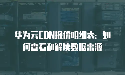 华为云CDN报价明细表：如何查看和解读数据来源