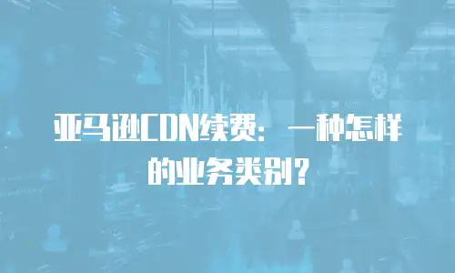 亚马逊CDN续费：一种怎样的业务类别？