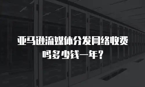 亚马逊流媒体分发网络收费吗多少钱一年？