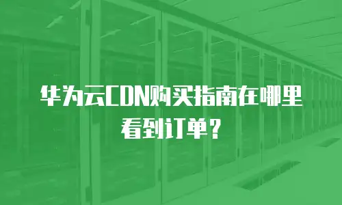 华为云CDN购买指南在哪里看到订单？