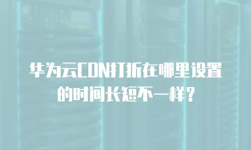 华为云CDN打折在哪里设置的时间长短不一样？