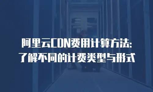 阿里云CDN费用计算方法：了解不同的计费类型与形式