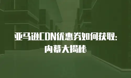 亚马逊CDN优惠券如何获取：内幕大揭秘